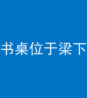 镇江阴阳风水化煞一百四十九——书桌位于梁下