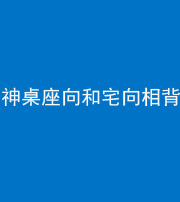 镇江阴阳风水化煞一百六十八——神桌座向和宅向相背